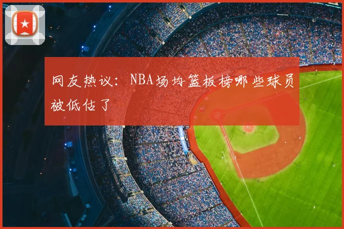 网友热议：NBA场均篮板榜哪些球员被低估了