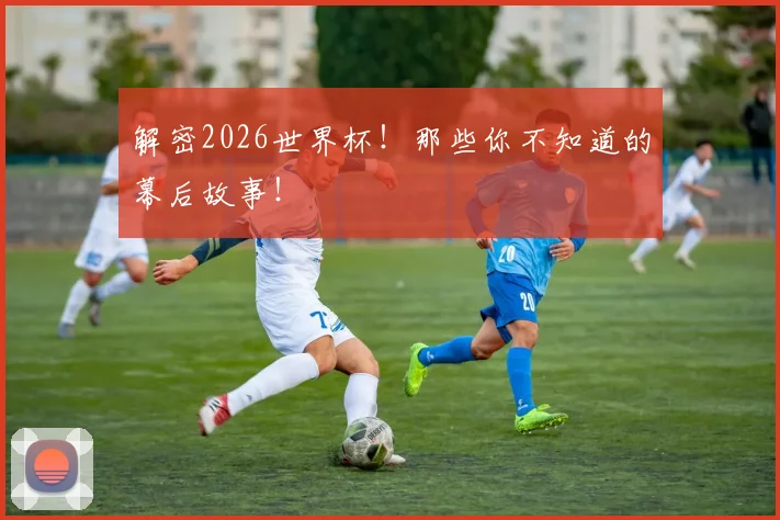解密2026世界杯!那些你不知道的幕后故事!