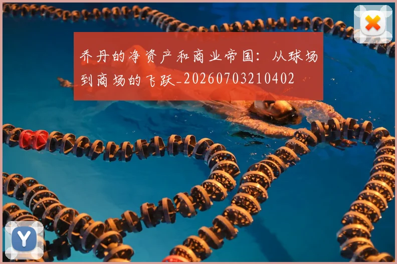 乔丹的净资产和商业帝国：从球场到商场的飞跃_20260703210402