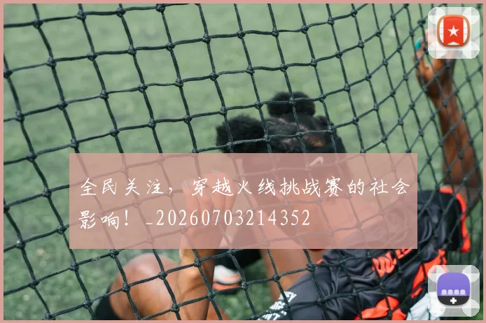 全民关注，穿越火线挑战赛的社会影响！_20260703214352