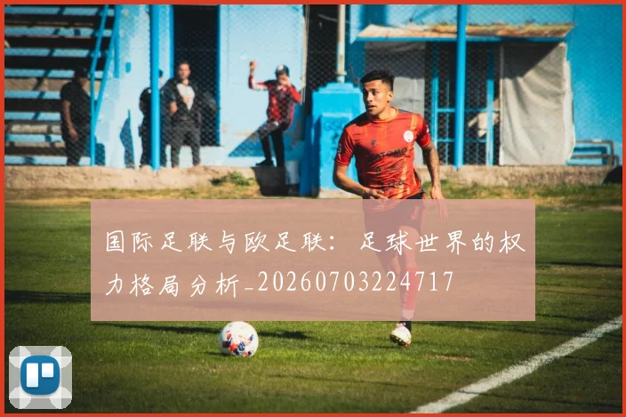 国际足联与欧足联:足球世界的权力格局分析_20260703224717
