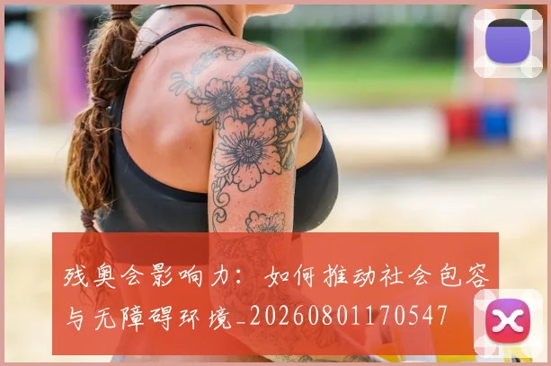 残奥会影响力：如何推动社会包容与无障碍环境_20260801170547