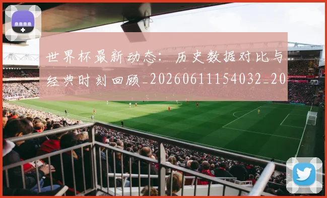 世界杯最新动态：历史数据对比与经典时刻回顾_20260611154032_20260702173951
