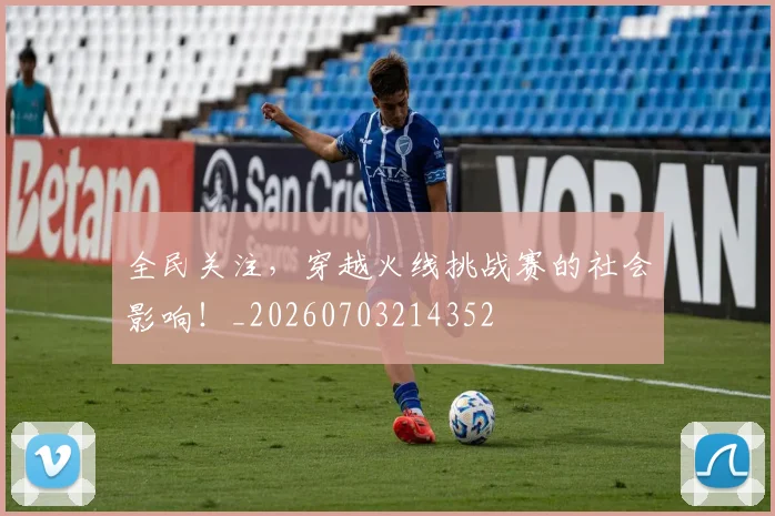 全民关注，穿越火线挑战赛的社会影响！_20260703214352