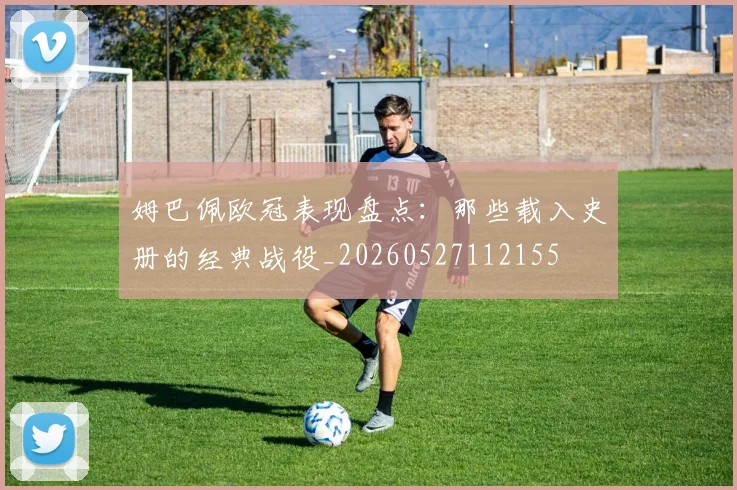 姆巴佩欧冠表现盘点:那些载入史册的经典战役_20260527112155