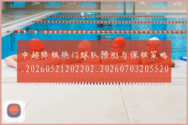 中超降级热门球队预测与保级策略_20260521202202_20260703205520