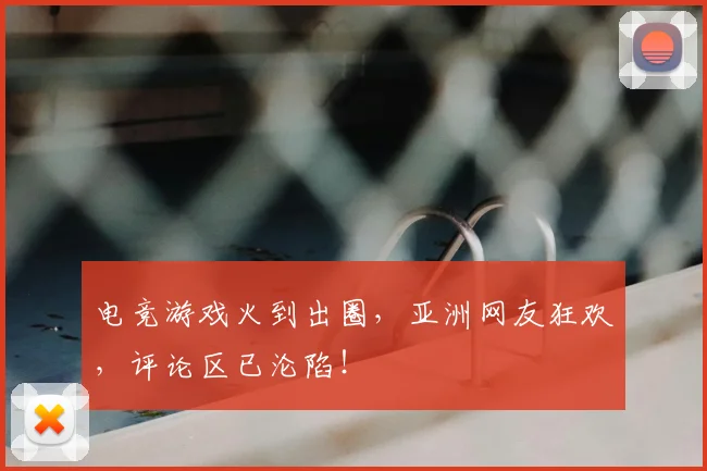 电竞游戏火到出圈，亚洲网友狂欢，评论区已沦陷！