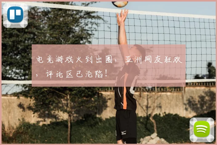 电竞游戏火到出圈，亚洲网友狂欢，评论区已沦陷！