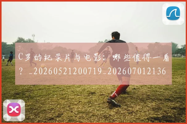 C罗的纪录片与电影:哪些值得一看?_20260521200719_20260701213651