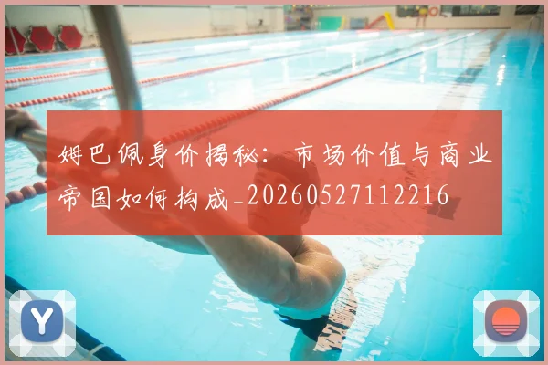 姆巴佩身价揭秘：市场价值与商业帝国如何构成_20260527112216