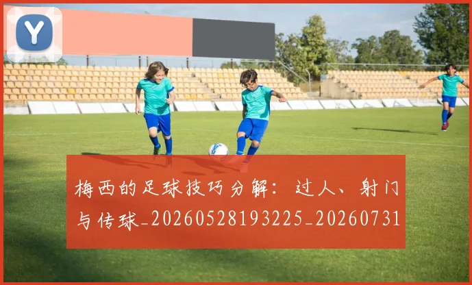 梅西的足球技巧分解:过人、射门与传球_20260528193225_20260731182034