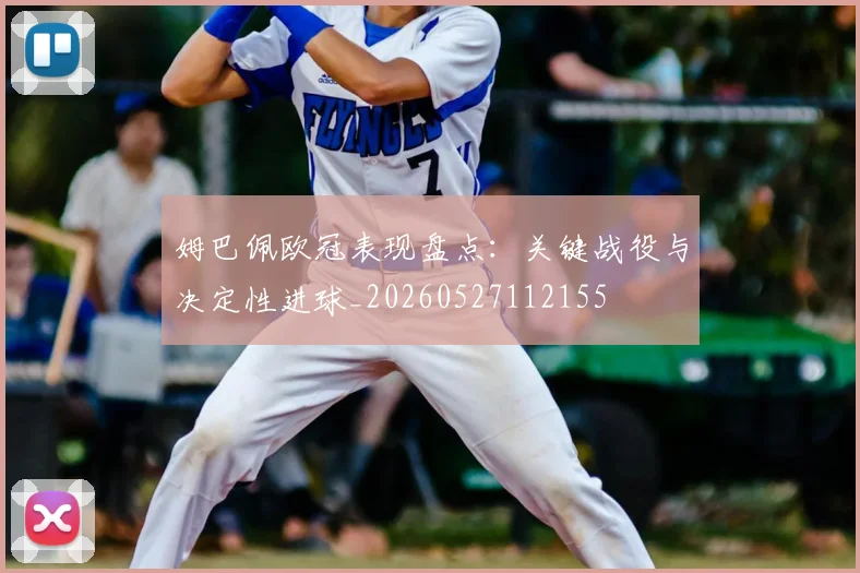姆巴佩欧冠表现盘点:关键战役与决定性进球_20260527112155