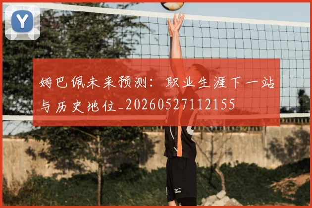 姆巴佩未来预测：职业生涯下一站与历史地位_20260527112155