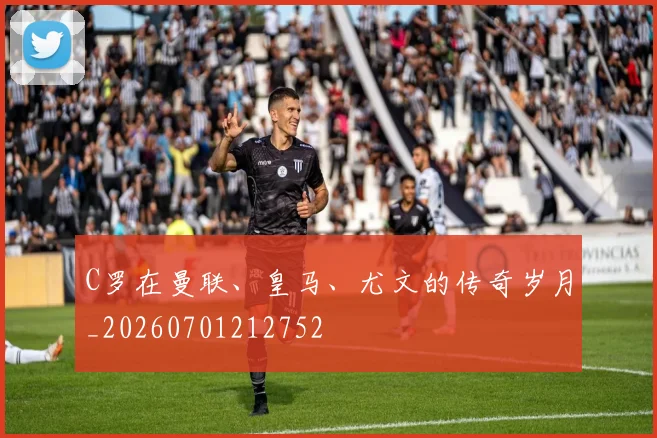 C罗在曼联、皇马、尤文的传奇岁月_20260701212752