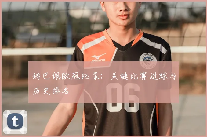 姆巴佩欧冠纪录：关键比赛进球与历史排名